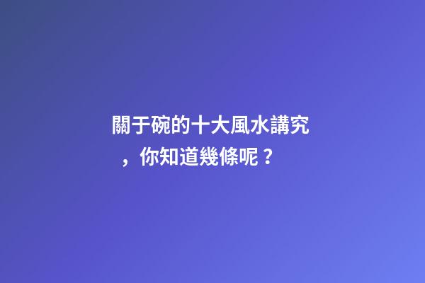 關于碗的十大風水講究，你知道幾條呢？